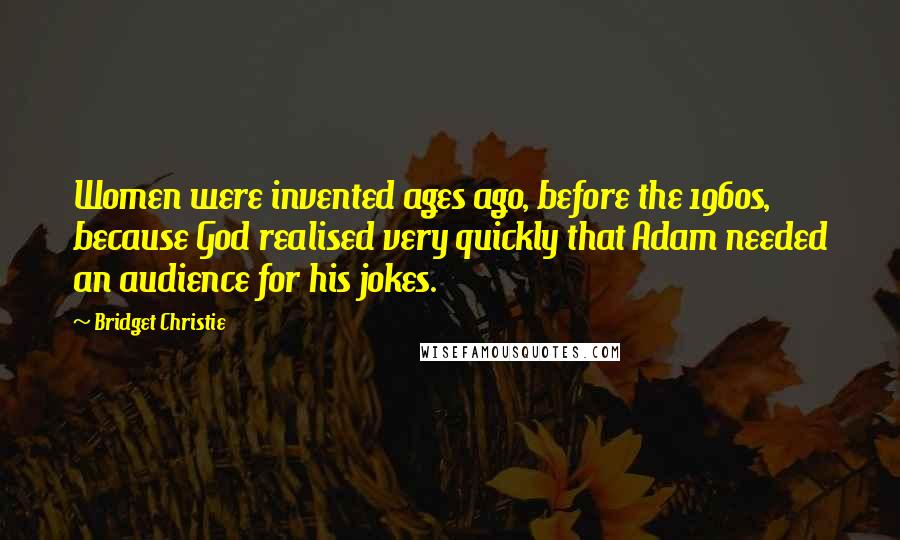 Bridget Christie Quotes: Women were invented ages ago, before the 1960s, because God realised very quickly that Adam needed an audience for his jokes.