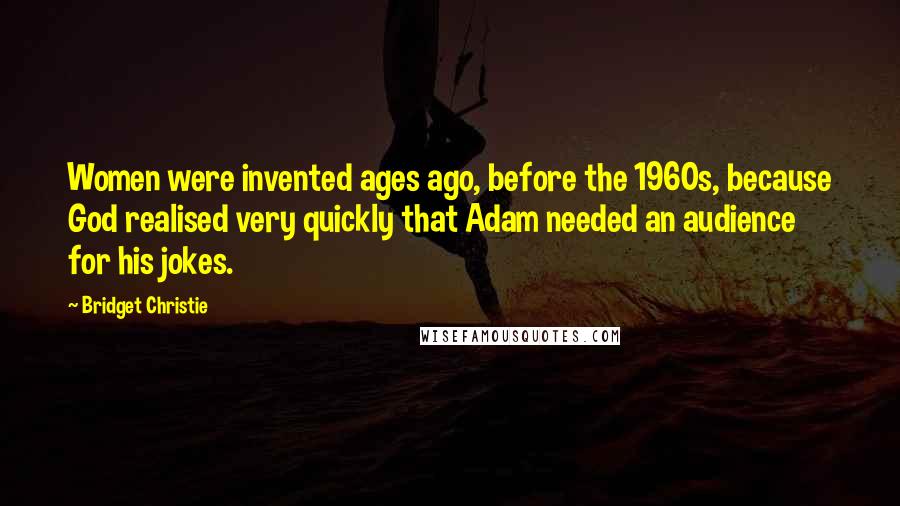 Bridget Christie Quotes: Women were invented ages ago, before the 1960s, because God realised very quickly that Adam needed an audience for his jokes.
