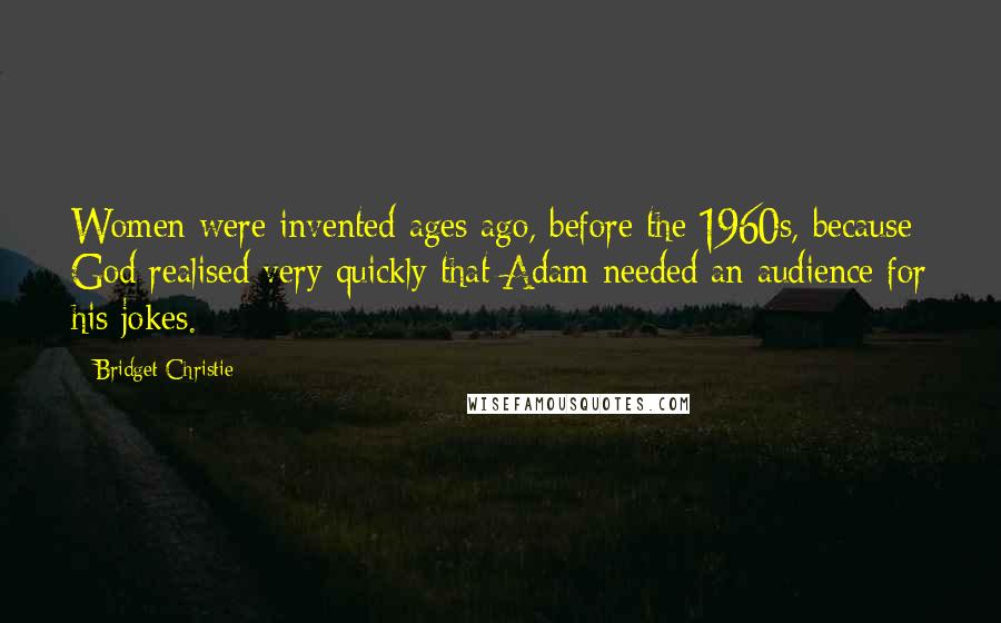 Bridget Christie Quotes: Women were invented ages ago, before the 1960s, because God realised very quickly that Adam needed an audience for his jokes.