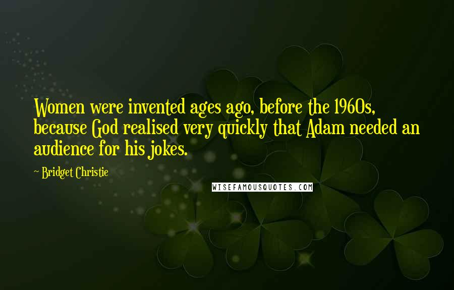 Bridget Christie Quotes: Women were invented ages ago, before the 1960s, because God realised very quickly that Adam needed an audience for his jokes.