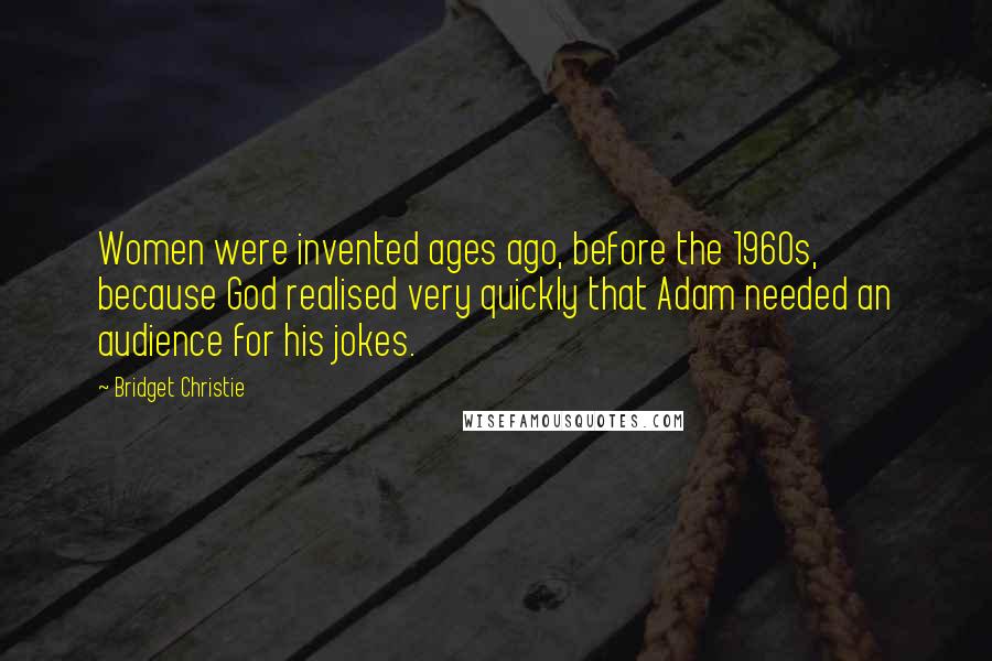 Bridget Christie Quotes: Women were invented ages ago, before the 1960s, because God realised very quickly that Adam needed an audience for his jokes.