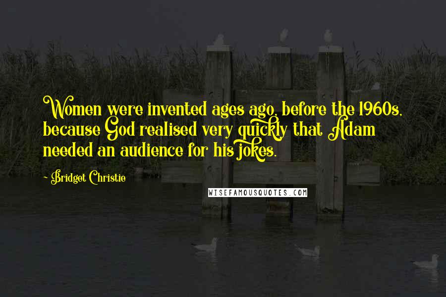 Bridget Christie Quotes: Women were invented ages ago, before the 1960s, because God realised very quickly that Adam needed an audience for his jokes.