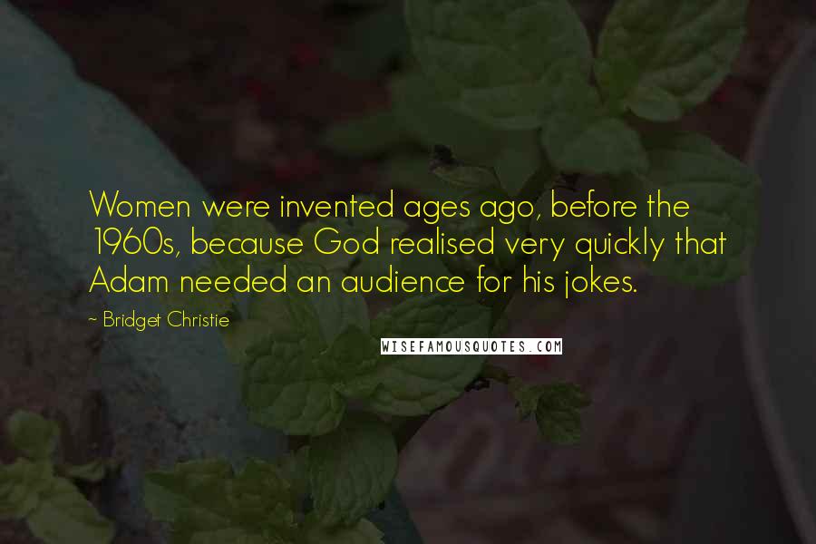 Bridget Christie Quotes: Women were invented ages ago, before the 1960s, because God realised very quickly that Adam needed an audience for his jokes.