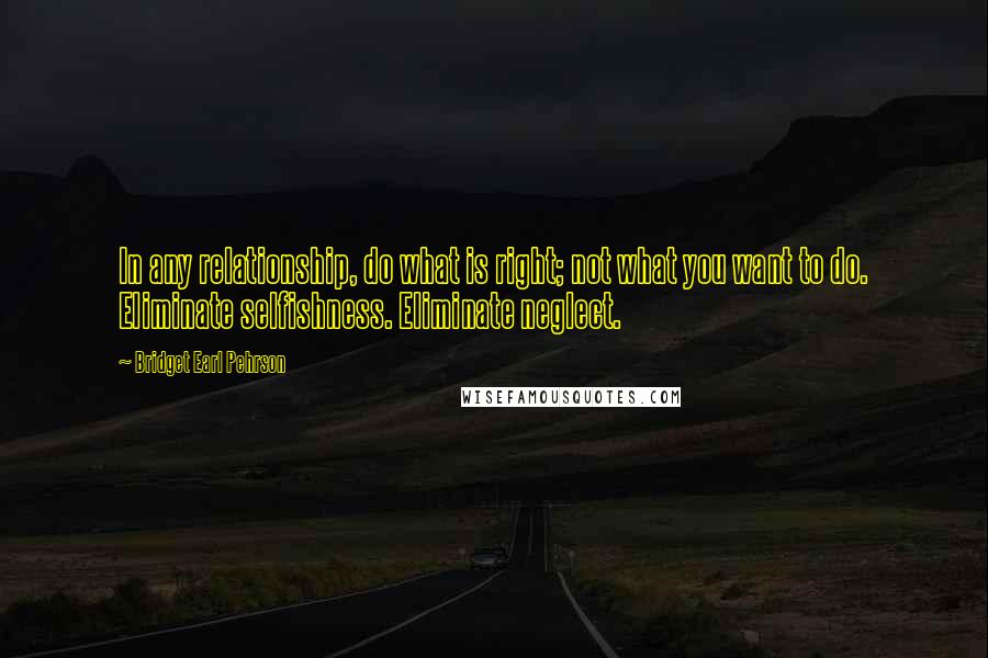 Bridget Earl Pehrson Quotes: In any relationship, do what is right; not what you want to do. Eliminate selfishness. Eliminate neglect.