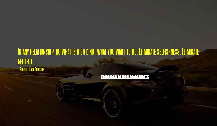 Bridget Earl Pehrson Quotes: In any relationship, do what is right; not what you want to do. Eliminate selfishness. Eliminate neglect.