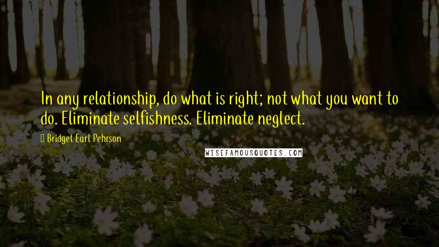 Bridget Earl Pehrson Quotes: In any relationship, do what is right; not what you want to do. Eliminate selfishness. Eliminate neglect.