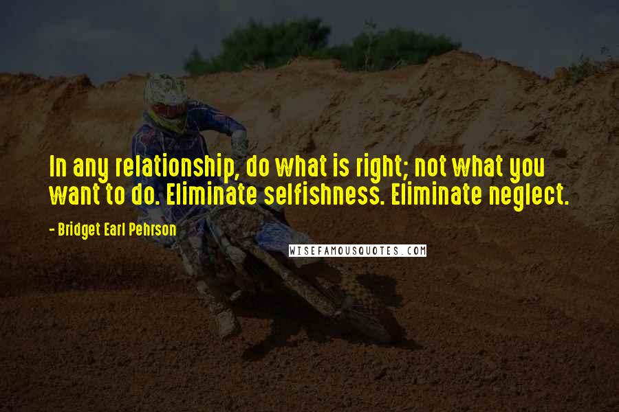 Bridget Earl Pehrson Quotes: In any relationship, do what is right; not what you want to do. Eliminate selfishness. Eliminate neglect.