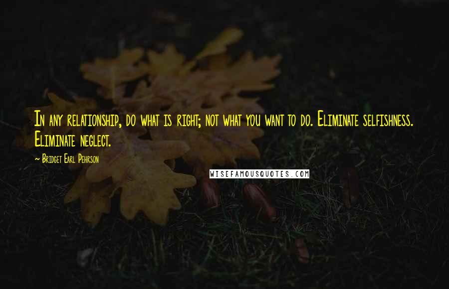 Bridget Earl Pehrson Quotes: In any relationship, do what is right; not what you want to do. Eliminate selfishness. Eliminate neglect.