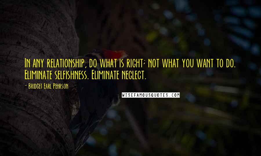 Bridget Earl Pehrson Quotes: In any relationship, do what is right; not what you want to do. Eliminate selfishness. Eliminate neglect.
