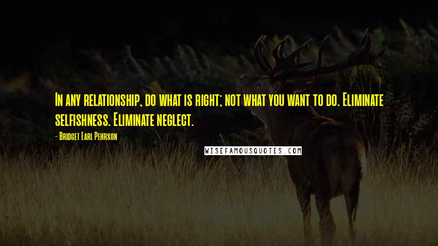 Bridget Earl Pehrson Quotes: In any relationship, do what is right; not what you want to do. Eliminate selfishness. Eliminate neglect.