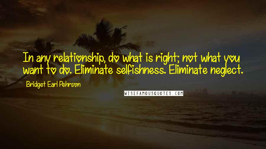 Bridget Earl Pehrson Quotes: In any relationship, do what is right; not what you want to do. Eliminate selfishness. Eliminate neglect.