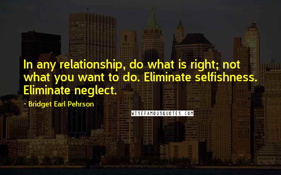 Bridget Earl Pehrson Quotes: In any relationship, do what is right; not what you want to do. Eliminate selfishness. Eliminate neglect.