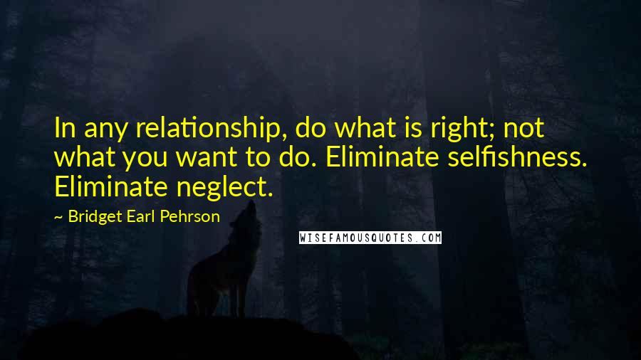 Bridget Earl Pehrson Quotes: In any relationship, do what is right; not what you want to do. Eliminate selfishness. Eliminate neglect.