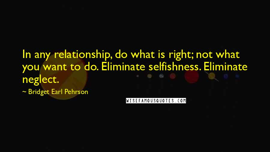 Bridget Earl Pehrson Quotes: In any relationship, do what is right; not what you want to do. Eliminate selfishness. Eliminate neglect.