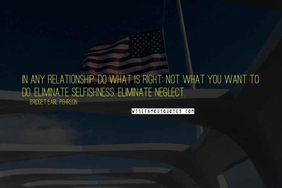 Bridget Earl Pehrson Quotes: In any relationship, do what is right; not what you want to do. Eliminate selfishness. Eliminate neglect.