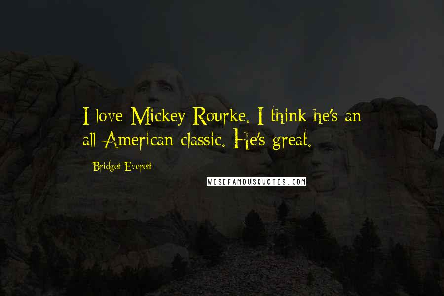 Bridget Everett Quotes: I love Mickey Rourke. I think he's an all-American classic. He's great.