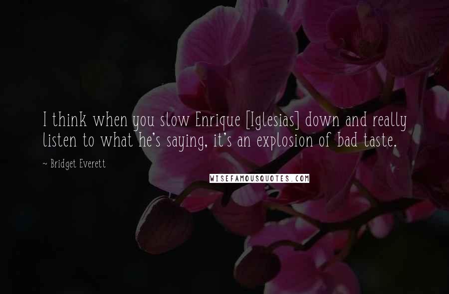 Bridget Everett Quotes: I think when you slow Enrique [Iglesias] down and really listen to what he's saying, it's an explosion of bad taste.