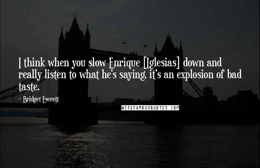 Bridget Everett Quotes: I think when you slow Enrique [Iglesias] down and really listen to what he's saying, it's an explosion of bad taste.