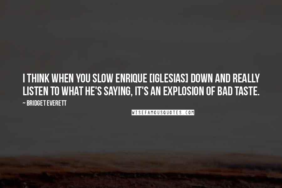 Bridget Everett Quotes: I think when you slow Enrique [Iglesias] down and really listen to what he's saying, it's an explosion of bad taste.