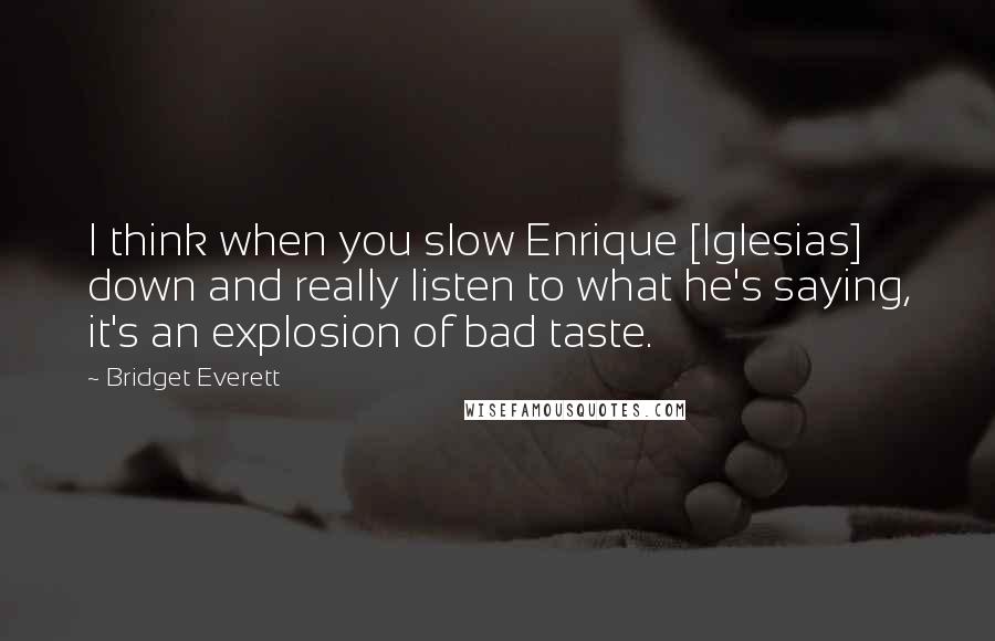 Bridget Everett Quotes: I think when you slow Enrique [Iglesias] down and really listen to what he's saying, it's an explosion of bad taste.