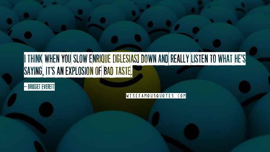 Bridget Everett Quotes: I think when you slow Enrique [Iglesias] down and really listen to what he's saying, it's an explosion of bad taste.