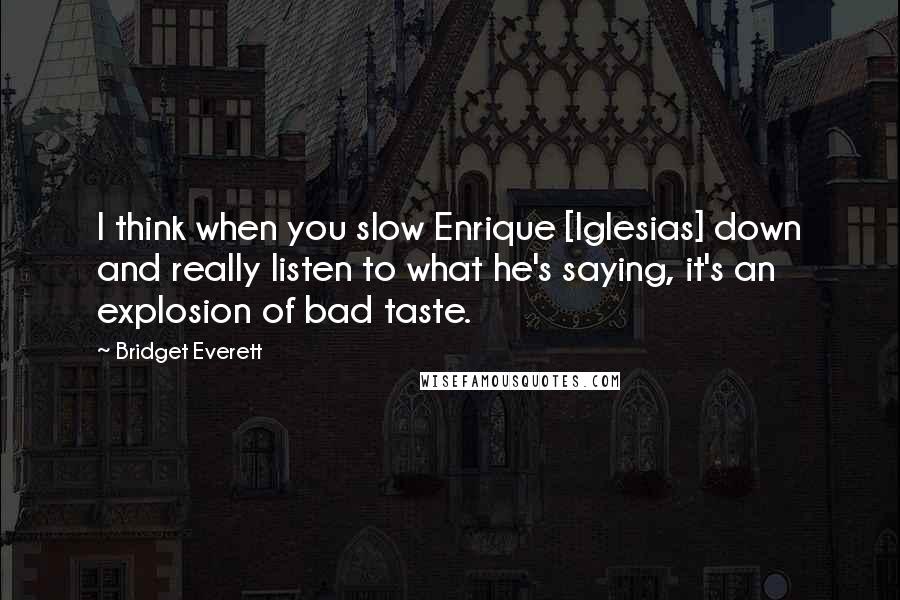 Bridget Everett Quotes: I think when you slow Enrique [Iglesias] down and really listen to what he's saying, it's an explosion of bad taste.