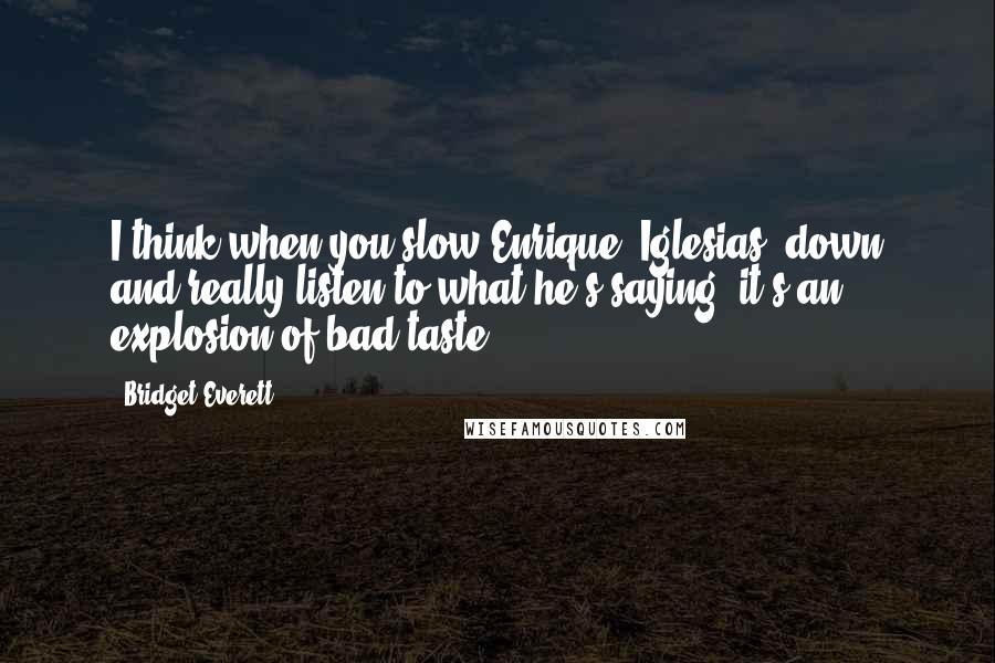 Bridget Everett Quotes: I think when you slow Enrique [Iglesias] down and really listen to what he's saying, it's an explosion of bad taste.