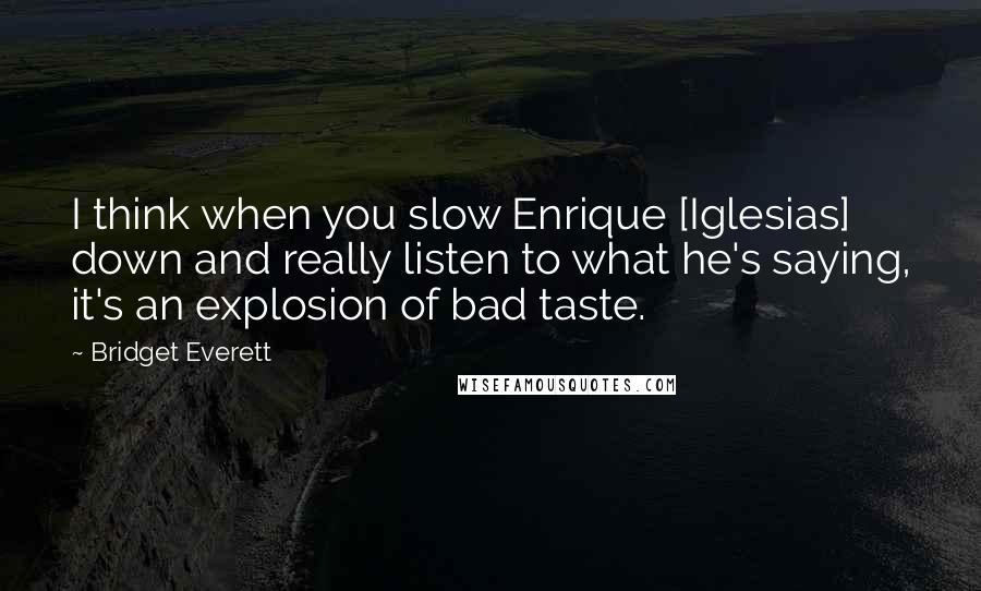 Bridget Everett Quotes: I think when you slow Enrique [Iglesias] down and really listen to what he's saying, it's an explosion of bad taste.