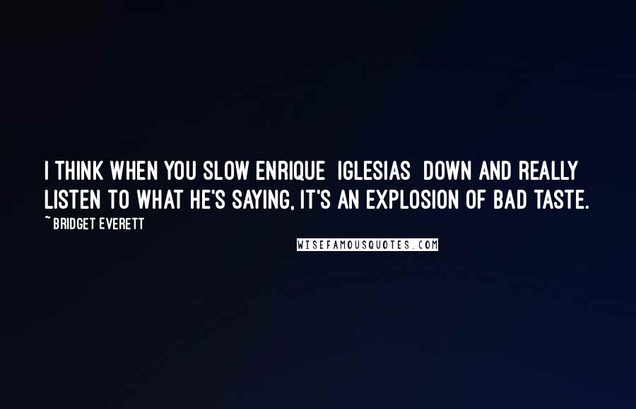 Bridget Everett Quotes: I think when you slow Enrique [Iglesias] down and really listen to what he's saying, it's an explosion of bad taste.