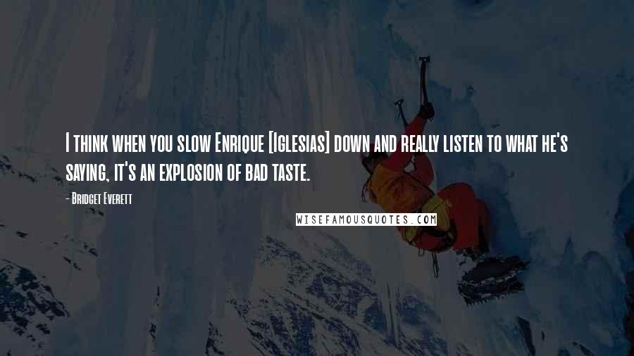 Bridget Everett Quotes: I think when you slow Enrique [Iglesias] down and really listen to what he's saying, it's an explosion of bad taste.