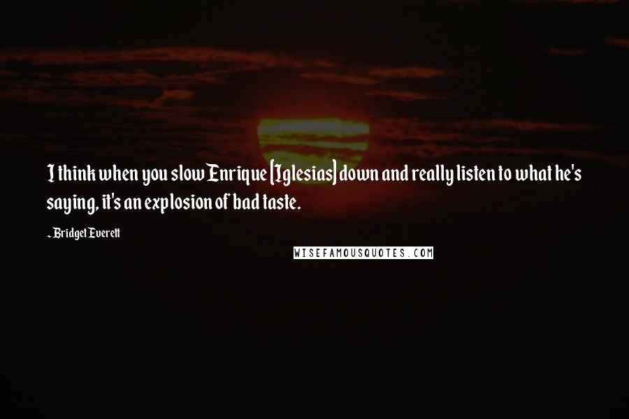 Bridget Everett Quotes: I think when you slow Enrique [Iglesias] down and really listen to what he's saying, it's an explosion of bad taste.