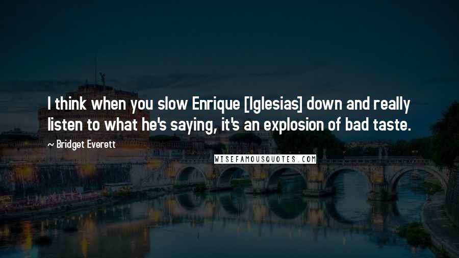 Bridget Everett Quotes: I think when you slow Enrique [Iglesias] down and really listen to what he's saying, it's an explosion of bad taste.