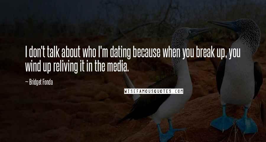 Bridget Fonda Quotes: I don't talk about who I'm dating because when you break up, you wind up reliving it in the media.