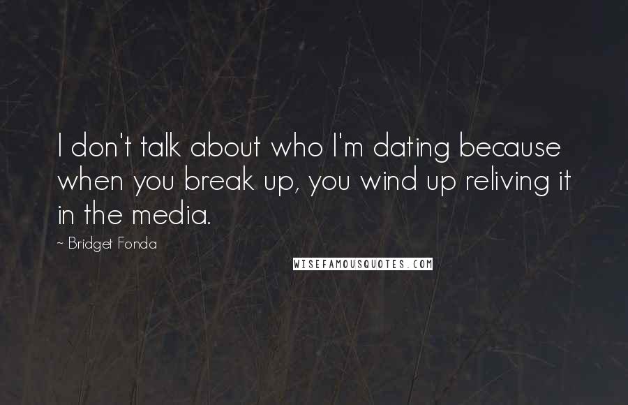 Bridget Fonda Quotes: I don't talk about who I'm dating because when you break up, you wind up reliving it in the media.