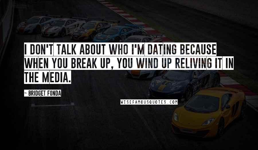 Bridget Fonda Quotes: I don't talk about who I'm dating because when you break up, you wind up reliving it in the media.