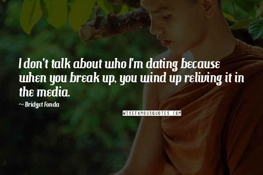 Bridget Fonda Quotes: I don't talk about who I'm dating because when you break up, you wind up reliving it in the media.