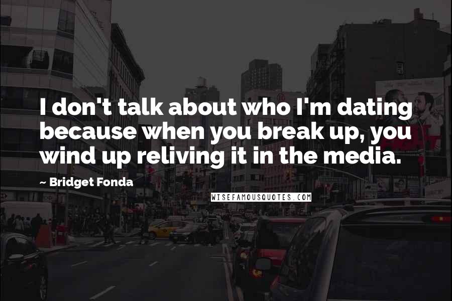 Bridget Fonda Quotes: I don't talk about who I'm dating because when you break up, you wind up reliving it in the media.