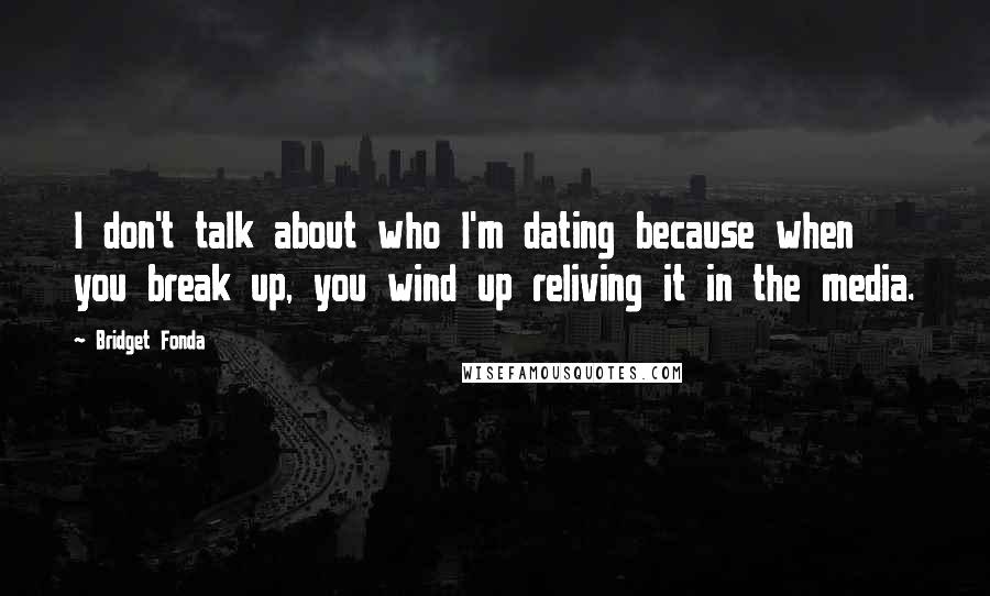 Bridget Fonda Quotes: I don't talk about who I'm dating because when you break up, you wind up reliving it in the media.