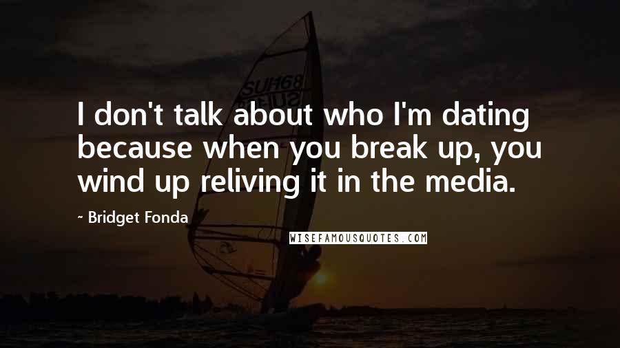 Bridget Fonda Quotes: I don't talk about who I'm dating because when you break up, you wind up reliving it in the media.