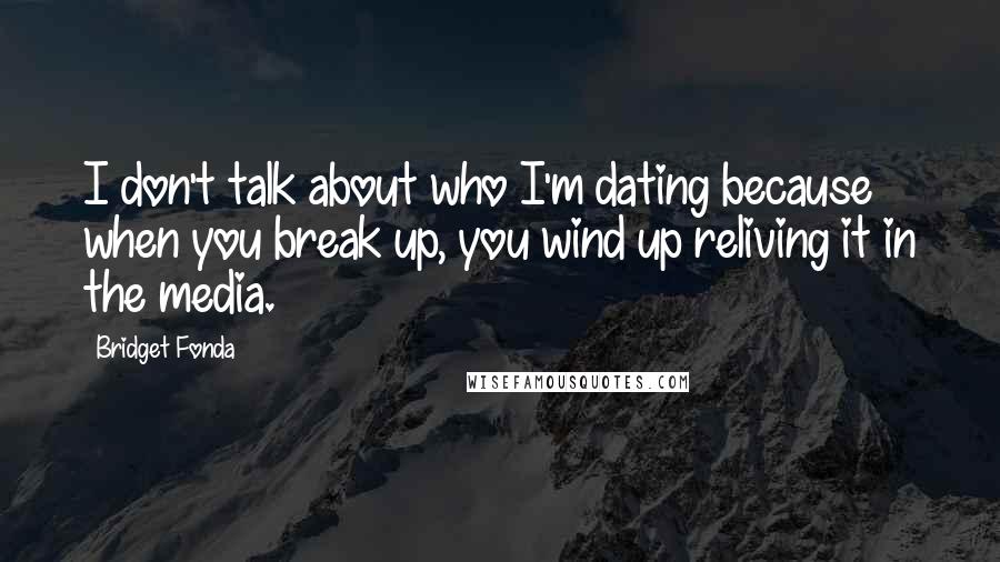 Bridget Fonda Quotes: I don't talk about who I'm dating because when you break up, you wind up reliving it in the media.