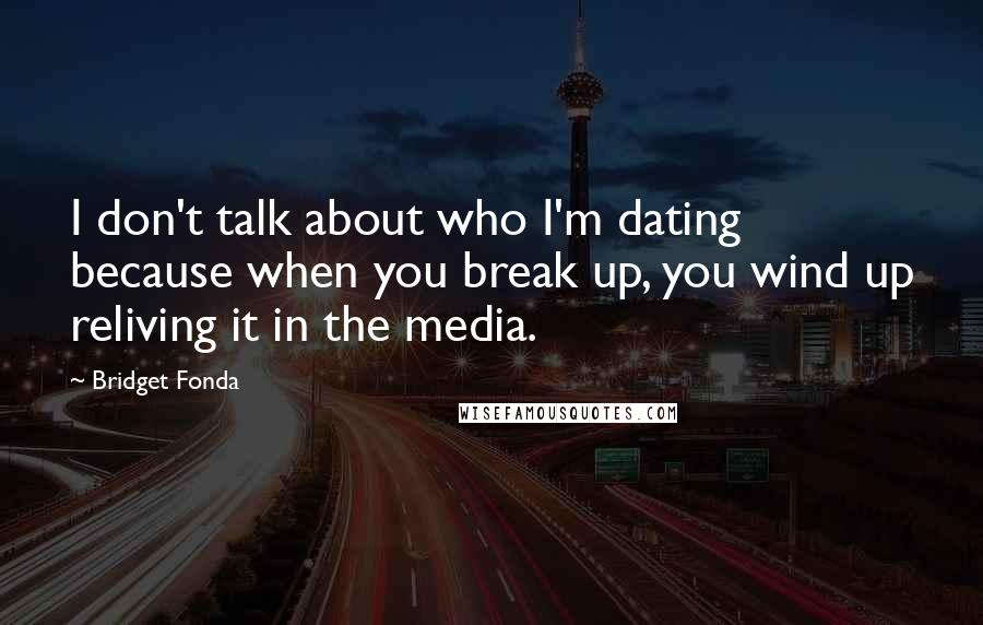 Bridget Fonda Quotes: I don't talk about who I'm dating because when you break up, you wind up reliving it in the media.