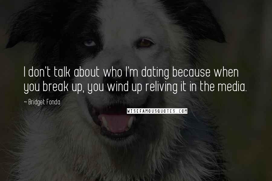 Bridget Fonda Quotes: I don't talk about who I'm dating because when you break up, you wind up reliving it in the media.