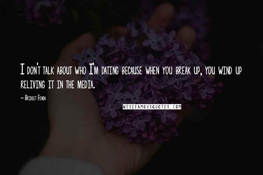 Bridget Fonda Quotes: I don't talk about who I'm dating because when you break up, you wind up reliving it in the media.