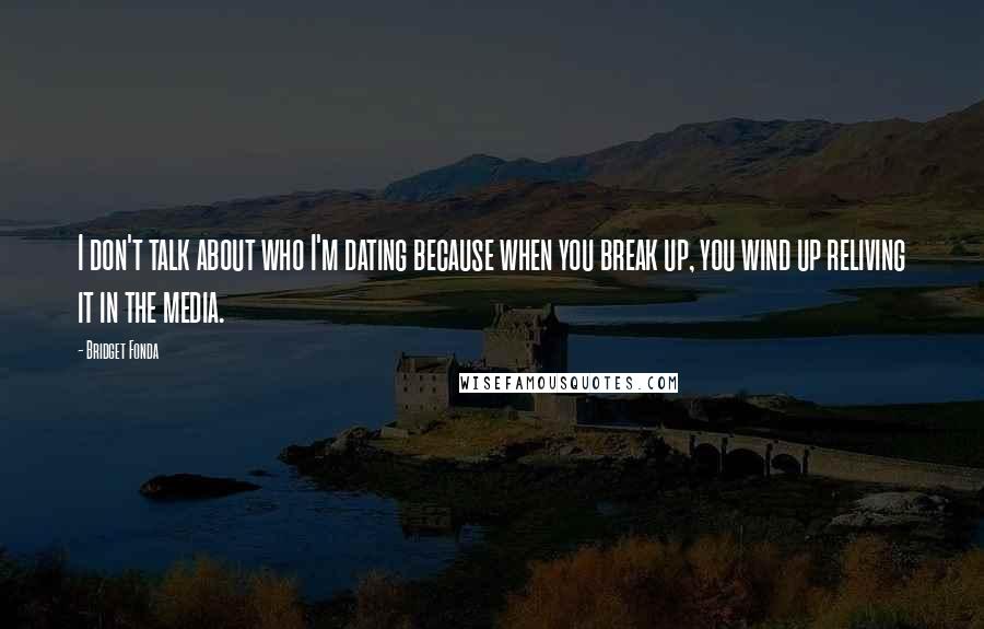 Bridget Fonda Quotes: I don't talk about who I'm dating because when you break up, you wind up reliving it in the media.