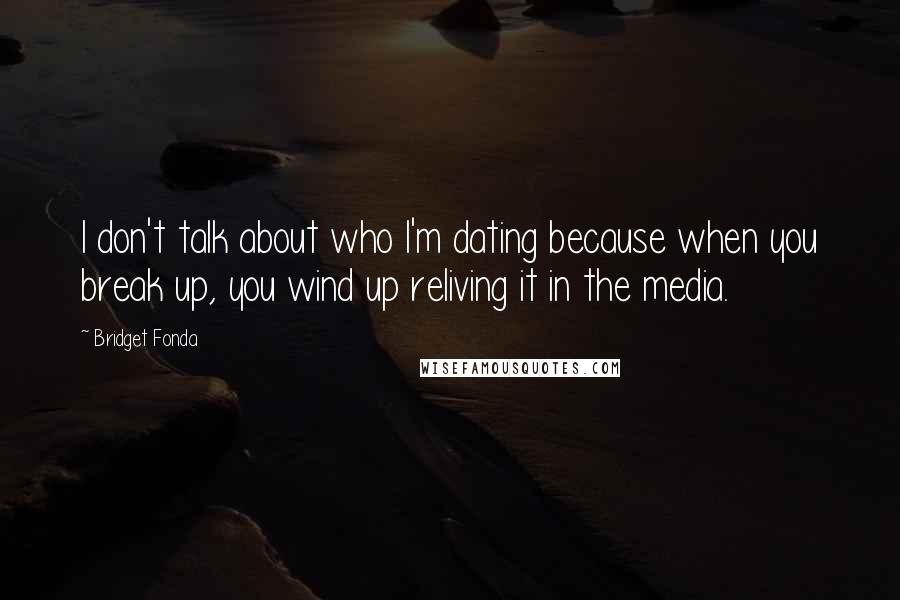 Bridget Fonda Quotes: I don't talk about who I'm dating because when you break up, you wind up reliving it in the media.