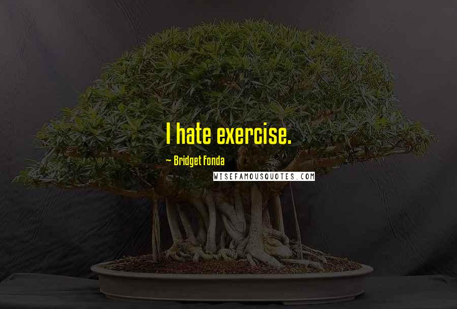 Bridget Fonda Quotes: I hate exercise.