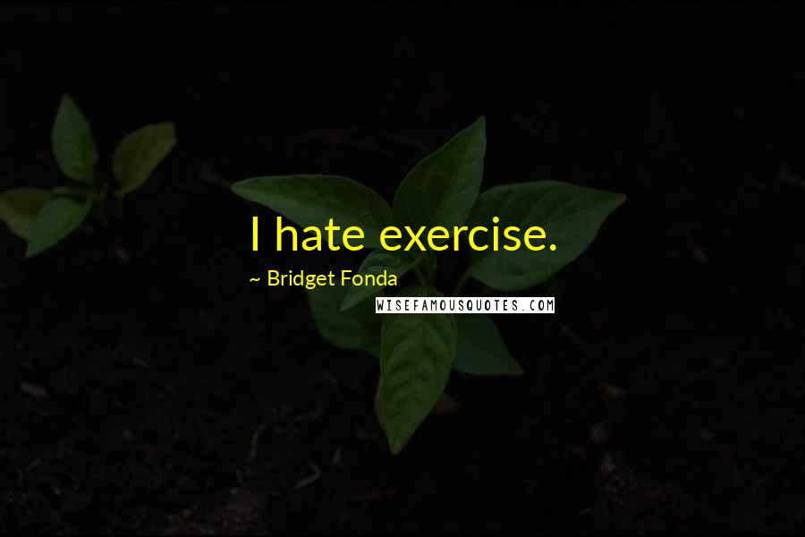 Bridget Fonda Quotes: I hate exercise.