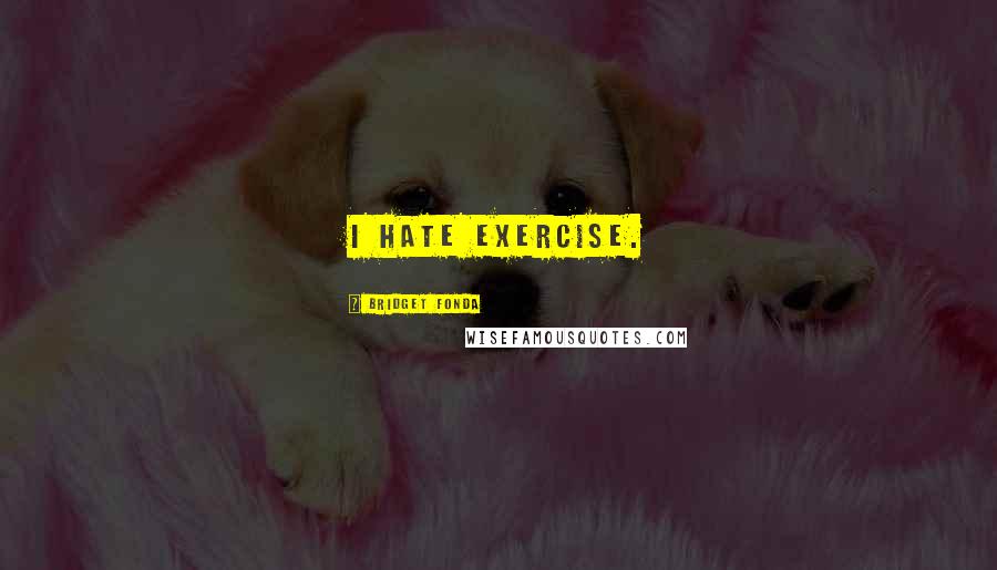 Bridget Fonda Quotes: I hate exercise.