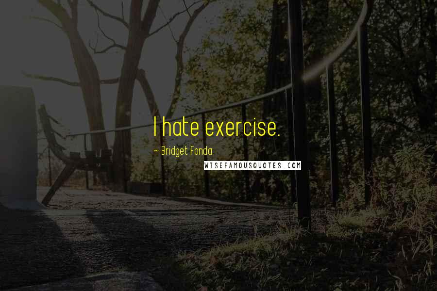 Bridget Fonda Quotes: I hate exercise.