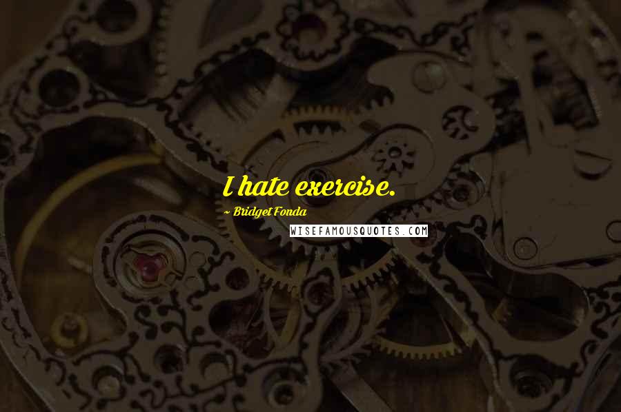 Bridget Fonda Quotes: I hate exercise.